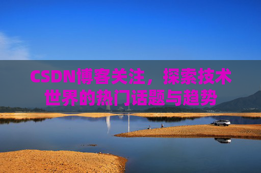 CSDN博客关注，探索技术世界的热门话题与趋势